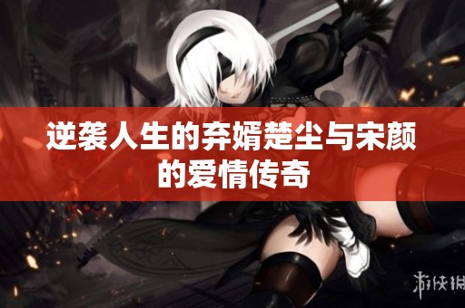 逆袭人生的弃婿楚尘与宋颜的爱情传奇