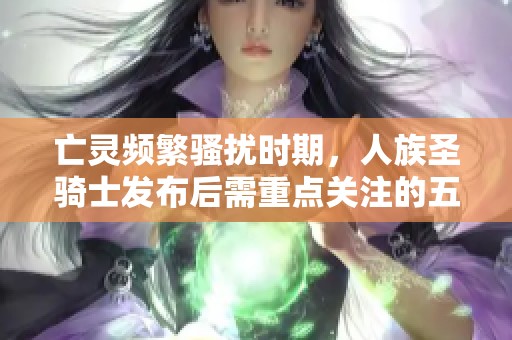 亡灵频繁骚扰时期，人族圣骑士发布后需重点关注的五个关键点位