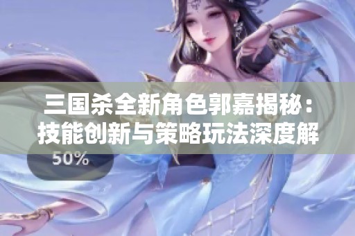 三国杀全新角色郭嘉揭秘：技能创新与策略玩法深度解析