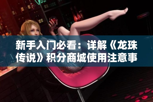 新手入门必看：详解《龙珠传说》积分商城使用注意事项