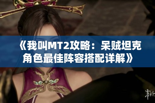 《我叫MT2攻略：呆贼坦克角色最佳阵容搭配详解》