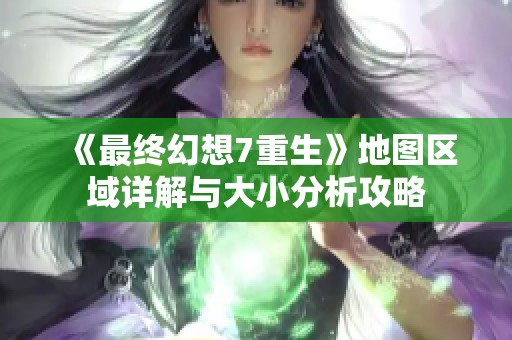 《最终幻想7重生》地图区域详解与大小分析攻略
