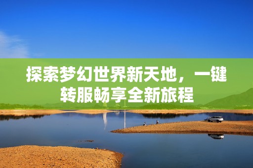 探索梦幻世界新天地，一键转服畅享全新旅程
