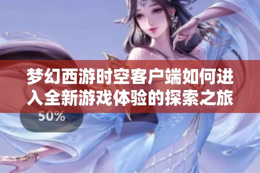 梦幻西游时空客户端如何进入全新游戏体验的探索之旅