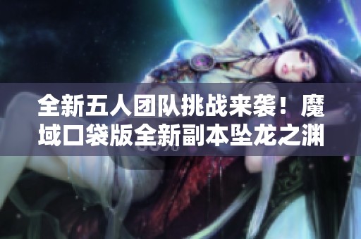 全新五人团队挑战来袭！魔域口袋版全新副本坠龙之渊震撼上线
