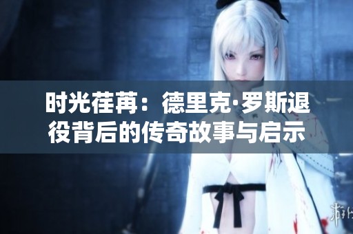 时光荏苒：德里克·罗斯退役背后的传奇故事与启示