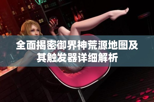 全面揭密御界神荒源地图及其触发器详细解析