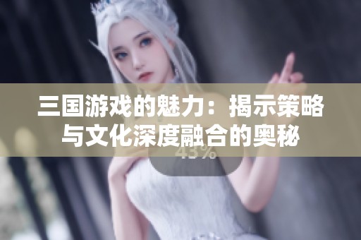 三国游戏的魅力：揭示策略与文化深度融合的奥秘