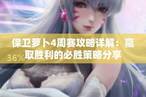 保卫萝卜4周赛攻略详解：赢取胜利的必胜策略分享