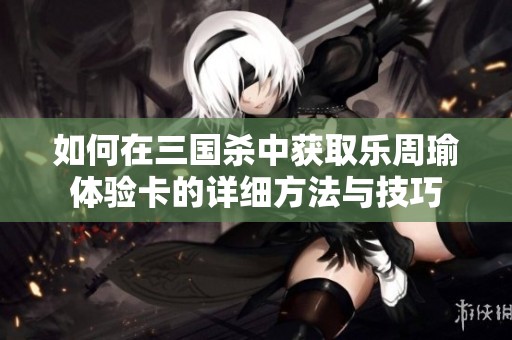 如何在三国杀中获取乐周瑜体验卡的详细方法与技巧