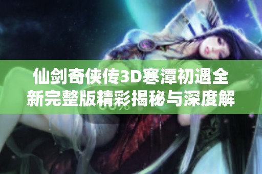 仙剑奇侠传3D寒潭初遇全新完整版精彩揭秘与深度解析