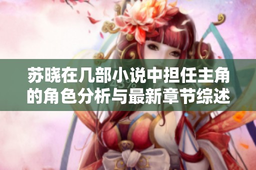苏晓在几部小说中担任主角的角色分析与最新章节综述