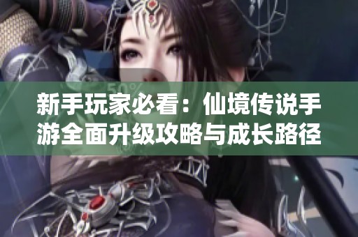 新手玩家必看：仙境传说手游全面升级攻略与成长路径解析