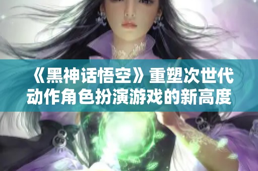 《黑神话悟空》重塑次世代动作角色扮演游戏的新高度