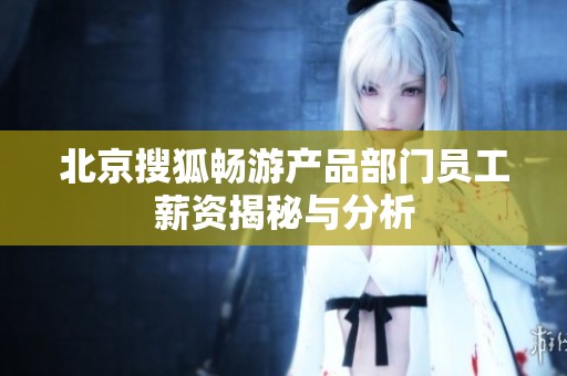 北京搜狐畅游产品部门员工薪资揭秘与分析
