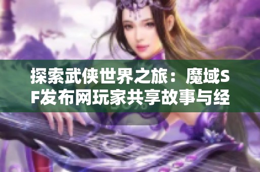 探索武侠世界之旅：魔域SF发布网玩家共享故事与经验