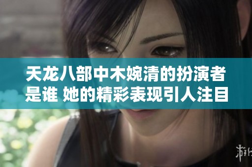 天龙八部中木婉清的扮演者是谁 她的精彩表现引人注目