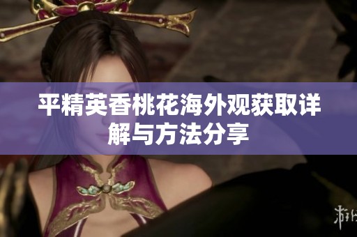 平精英香桃花海外观获取详解与方法分享