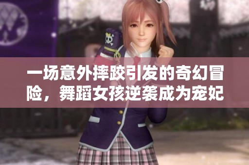 一场意外摔跤引发的奇幻冒险，舞蹈女孩逆袭成为宠妃