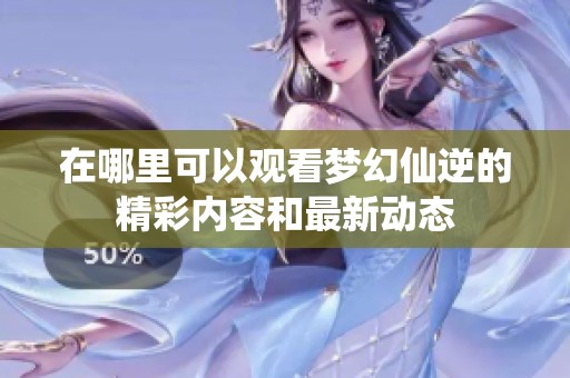 在哪里可以观看梦幻仙逆的精彩内容和最新动态