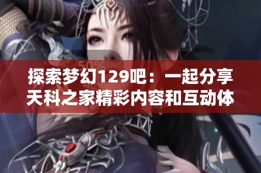 探索梦幻129吧：一起分享天科之家精彩内容和互动体验