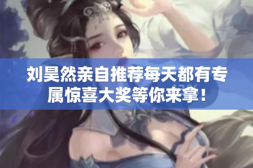 刘昊然亲自推荐每天都有专属惊喜大奖等你来拿！