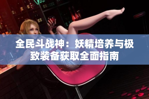 全民斗战神：妖精培养与极致装备获取全面指南