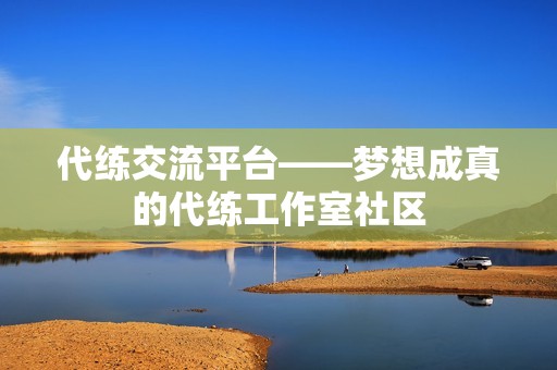 代练交流平台——梦想成真的代练工作室社区