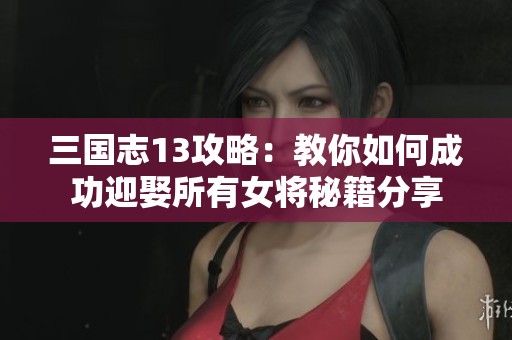 三国志13攻略：教你如何成功迎娶所有女将秘籍分享