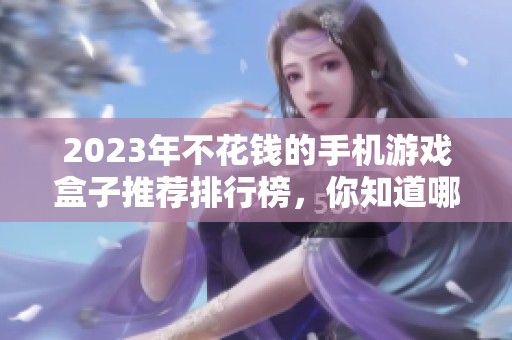 2023年不花钱的手机游戏盒子推荐排行榜，你知道哪款最好用吗
