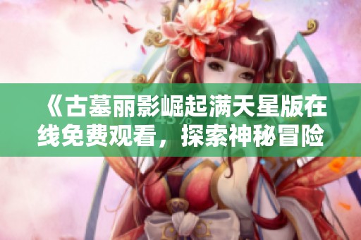 《古墓丽影崛起满天星版在线免费观看，探索神秘冒险之旅》