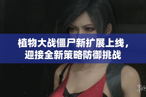植物大战僵尸新扩展上线，迎接全新策略防御挑战