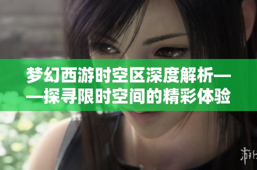 梦幻西游时空区深度解析——探寻限时空间的精彩体验与无限魅力