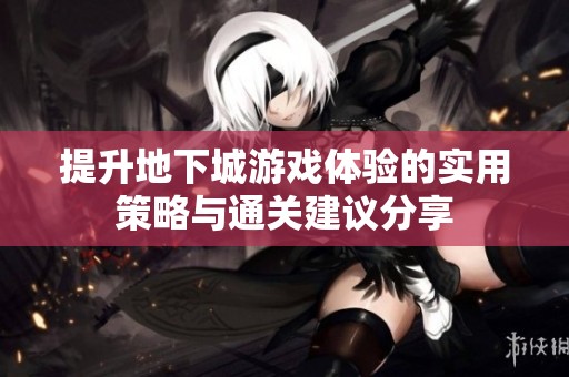 提升地下城游戏体验的实用策略与通关建议分享