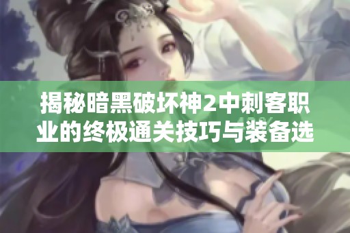 揭秘暗黑破坏神2中刺客职业的终极通关技巧与装备选择