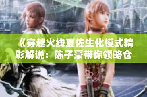《穿越火线夏佐生化模式精彩解说：陈子豪带你领略仓库之最》