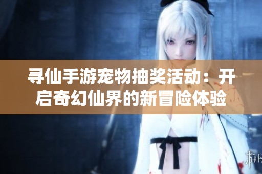 寻仙手游宠物抽奖活动：开启奇幻仙界的新冒险体验