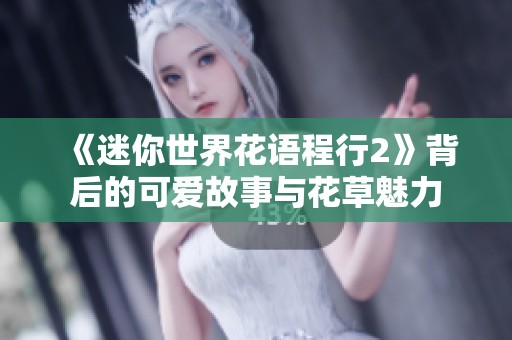 《迷你世界花语程行2》背后的可爱故事与花草魅力