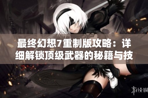 最终幻想7重制版攻略：详细解锁顶级武器的秘籍与技巧