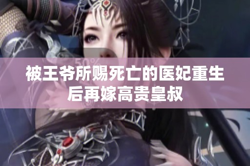 被王爷所赐死亡的医妃重生后再嫁高贵皇叔