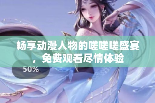 畅享动漫人物的嗟嗟嗟盛宴，免费观看尽情体验