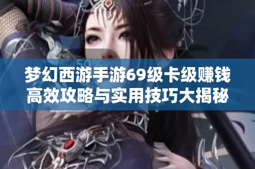 梦幻西游手游69级卡级赚钱高效攻略与实用技巧大揭秘