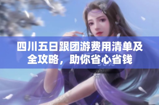 四川五日跟团游费用清单及全攻略，助你省心省钱