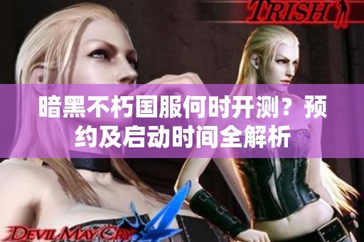 暗黑不朽国服何时开测？预约及启动时间全解析