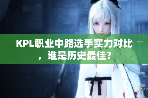 KPL职业中路选手实力对比，谁是历史最佳？