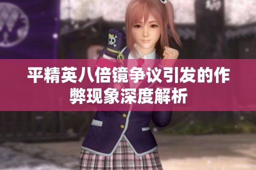 平精英八倍镜争议引发的作弊现象深度解析