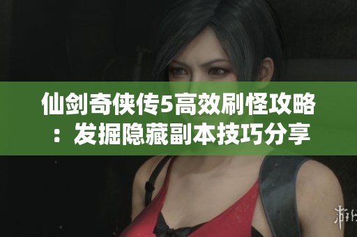 仙剑奇侠传5高效刷怪攻略：发掘隐藏副本技巧分享