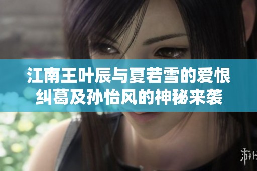 江南王叶辰与夏若雪的爱恨纠葛及孙怡风的神秘来袭