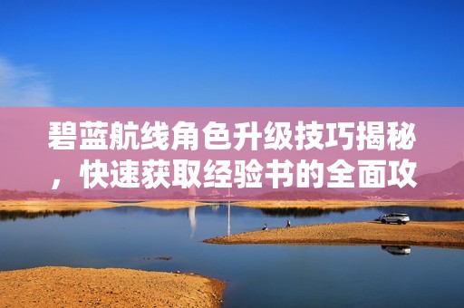 碧蓝航线角色升级技巧揭秘，快速获取经验书的全面攻略