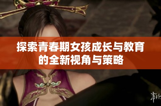 探索青春期女孩成长与教育的全新视角与策略
